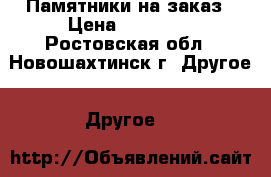 Памятники на заказ › Цена ­ 10 000 - Ростовская обл., Новошахтинск г. Другое » Другое   